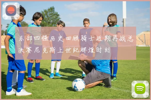 东部四强历史回顾骑士近期再战总决赛尼克斯上世纪辉煌时刻