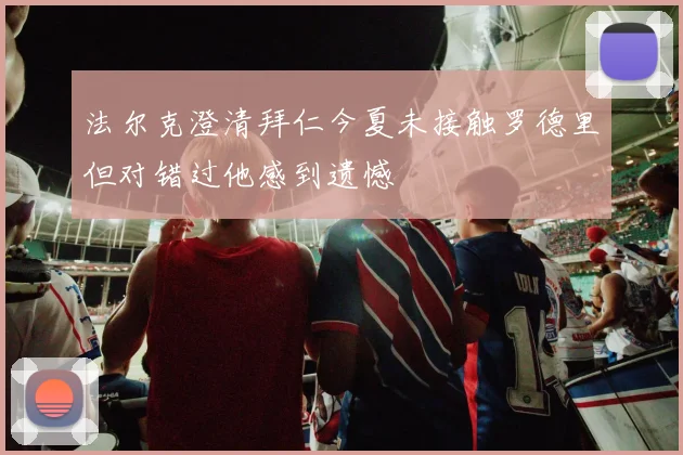 法尔克澄清拜仁今夏未接触罗德里但对错过他感到遗憾
