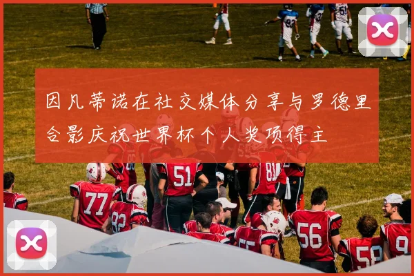 因凡蒂诺在社交媒体分享与罗德里合影庆祝世界杯个人奖项得主
