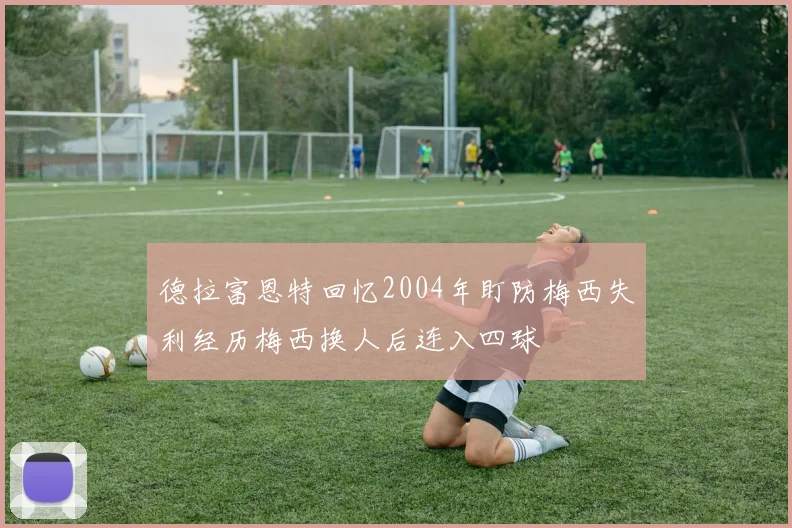 德拉富恩特回忆2004年盯防梅西失利经历梅西换人后连入四球