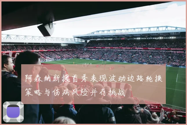 阿森纳新援首秀表现波动边路轮换策略与伤病风险并存挑战