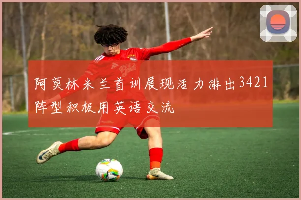 阿莫林米兰首训展现活力排出3421阵型积极用英语交流