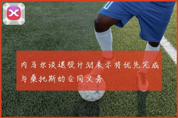 内马尔谈退役计划表示将优先完成与桑托斯的合同义务