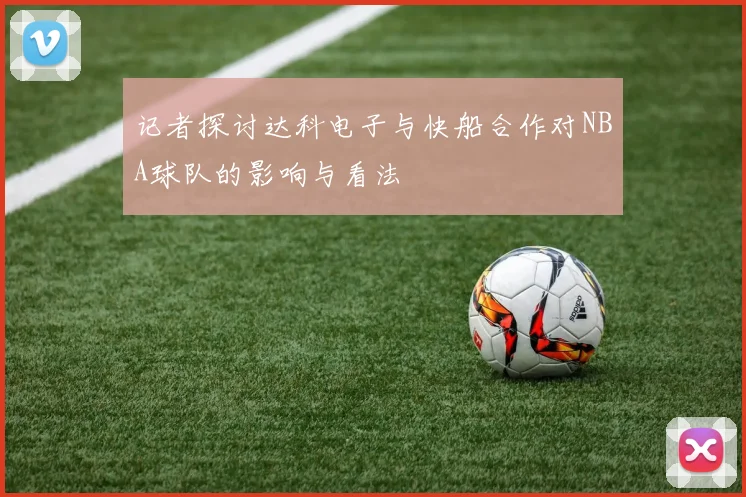 记者探讨达科电子与快船合作对NBA球队的影响与看法