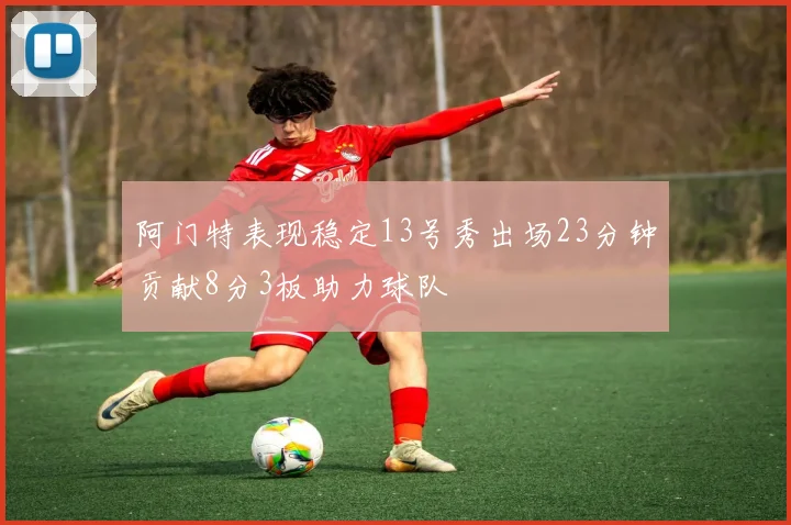 阿门特表现稳定13号秀出场23分钟贡献8分3板助力球队