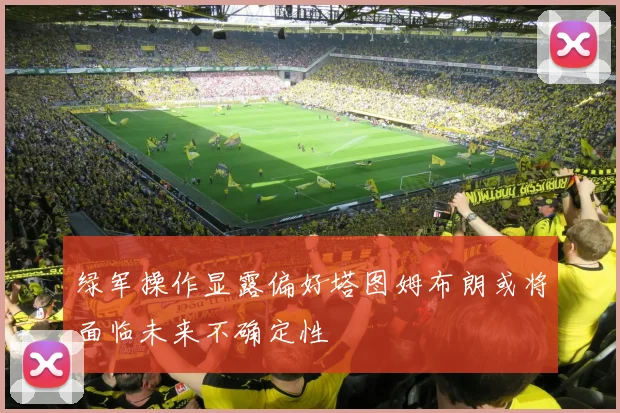 绿军操作显露偏好塔图姆布朗或将面临未来不确定性