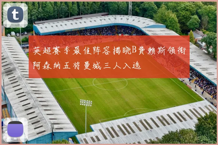 英超赛季最佳阵容揭晓B费赖斯领衔阿森纳五将曼城三人入选