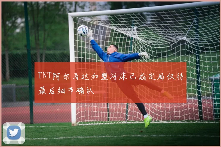 TNT阿尔马达加盟河床已成定局仅待最后细节确认