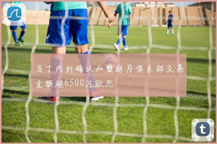 马丁内利确认加盟新月俱乐部交易金额超6500万欧元