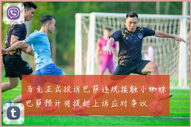 马竞正式投诉巴萨违规接触小蜘蛛巴萨预计将提起上诉应对争议